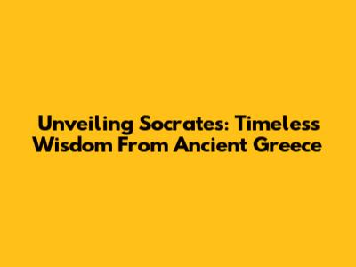 Unveiling Socrates: Timeless Wisdom From Ancient Greece