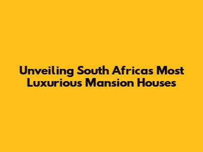 Unveiling South Africa's Most Luxurious Mansion Houses