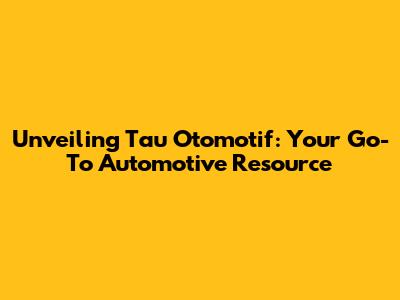 Unveiling Tau Otomotif: Your Go-To Automotive Resource