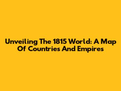 Unveiling The 1815 World: A Map Of Countries And Empires
