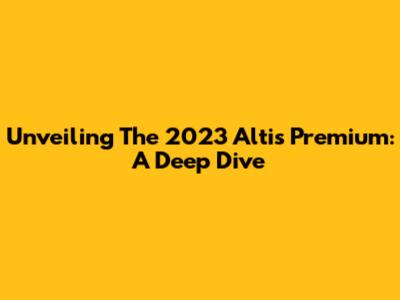 Unveiling The 2023 Altis Premium: A Deep Dive