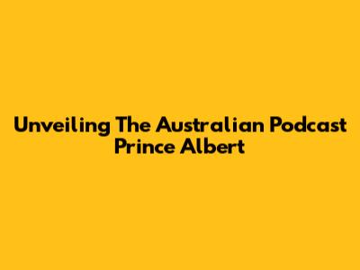 Unveiling The Australian Podcast Prince Albert