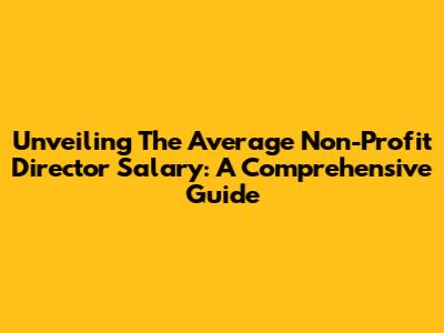 Unveiling The Average Non-Profit Director Salary: A Comprehensive Guide
