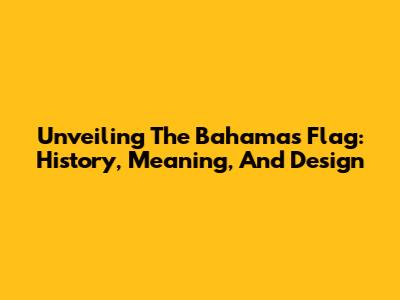 Unveiling The Bahamas Flag: History, Meaning, And Design
