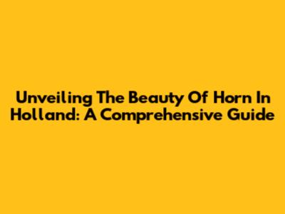 Unveiling The Beauty Of Horn In Holland: A Comprehensive Guide