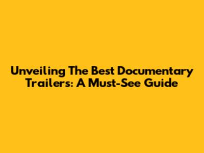 Unveiling The Best Documentary Trailers: A Must-See Guide