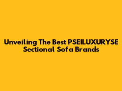 Unveiling The Best PSEILUXURYSE Sectional Sofa Brands