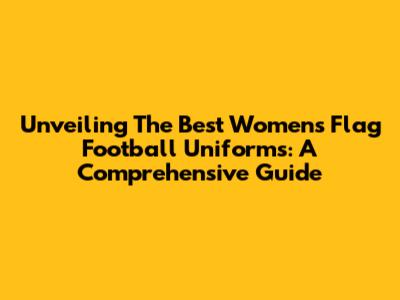Unveiling The Best Women's Flag Football Uniforms: A Comprehensive Guide