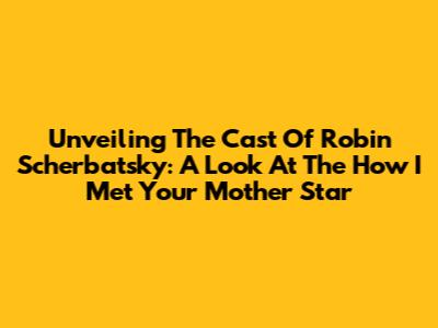 Unveiling The Cast Of Robin Scherbatsky: A Look At The How I Met Your Mother Star