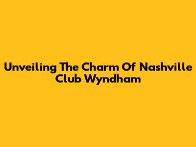 Unveiling The Charm Of Nashville Club Wyndham