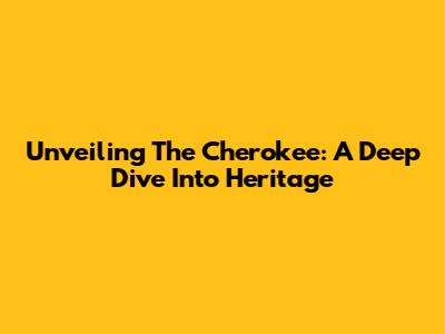 Unveiling The Cherokee: A Deep Dive Into Heritage