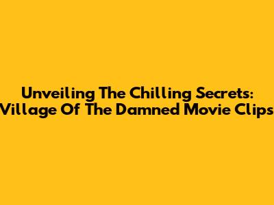 Unveiling The Chilling Secrets: Village Of The Damned Movie Clips