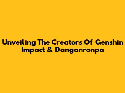 Unveiling The Creators Of Genshin Impact & Danganronpa