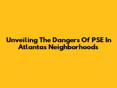 Unveiling The Dangers Of PSE In Atlanta's Neighborhoods