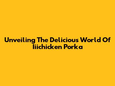 Unveiling The Delicious World Of Iiichicken Porka