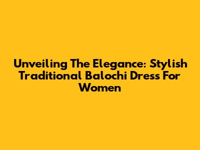 Unveiling The Elegance: Stylish Traditional Balochi Dress For Women