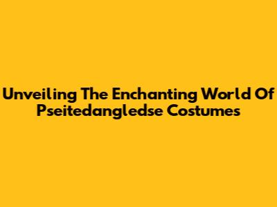 Unveiling The Enchanting World Of Pseitedangledse Costumes