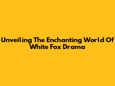 Unveiling The Enchanting World Of White Fox Drama