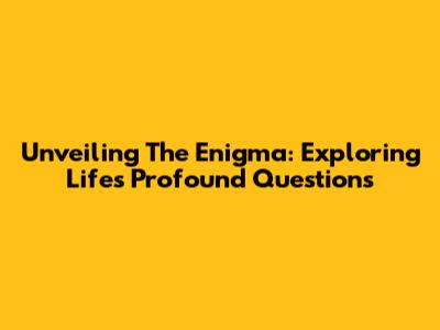 Unveiling The Enigma: Exploring Life's Profound Questions