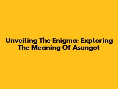Unveiling The Enigma: Exploring The Meaning Of 'Asungot'