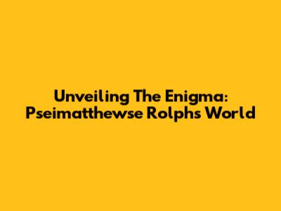 Unveiling The Enigma: Pseimatthewse Rolph's World