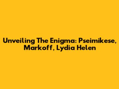 Unveiling The Enigma: Pseimikese, Markoff, Lydia Helen