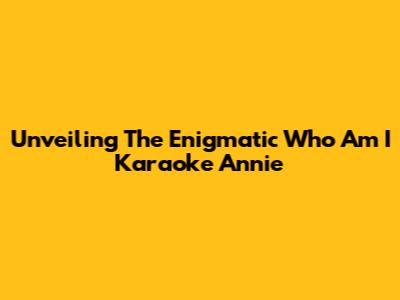 Unveiling The Enigmatic 'Who Am I Karaoke Annie'