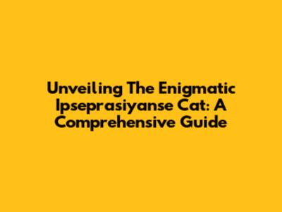 Unveiling The Enigmatic Ipseprasiyanse Cat: A Comprehensive Guide