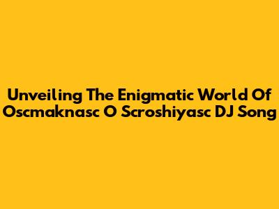 Unveiling The Enigmatic World Of 'Oscmaknasc O Scroshiyasc DJ Song'