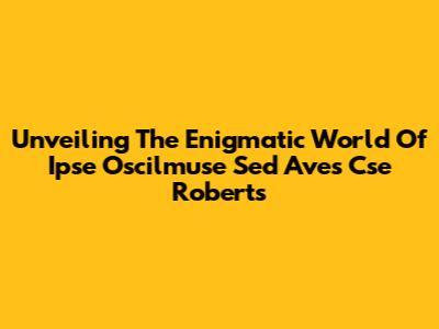 Unveiling The Enigmatic World Of Ipse Oscilmuse Sed Aves Cse Roberts