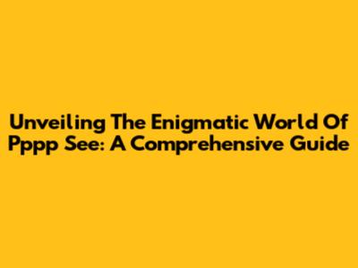 Unveiling The Enigmatic World Of Pppp See: A Comprehensive Guide