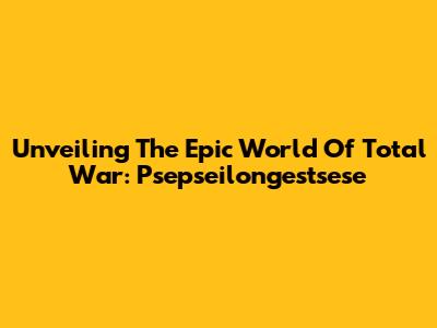 Unveiling The Epic World Of Total War: Psepseilongestsese