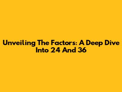 Unveiling The Factors: A Deep Dive Into 24 And 36