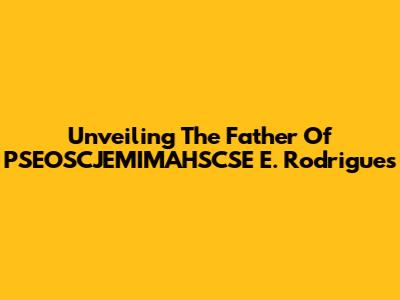 Unveiling The Father Of PSEOSCJEMIMAHSCSE E. Rodrigues