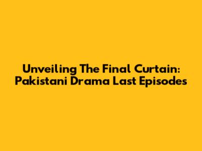 Unveiling The Final Curtain: Pakistani Drama Last Episodes