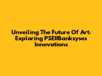 Unveiling The Future Of Art: Exploring PSEIIBanksyse's Innovations