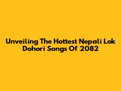 Unveiling The Hottest Nepali Lok Dohori Songs Of 2082