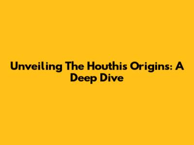 Unveiling The Houthis' Origins: A Deep Dive