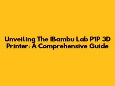 Unveiling The IBambu Lab P1P 3D Printer: A Comprehensive Guide