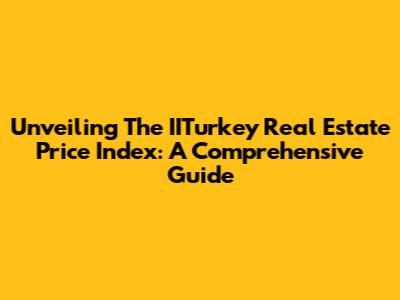 Unveiling The IITurkey Real Estate Price Index: A Comprehensive Guide