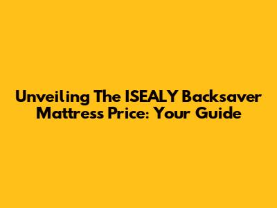 Unveiling The ISEALY Backsaver Mattress Price: Your Guide