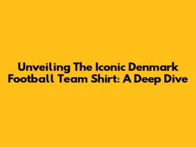 Unveiling The Iconic Denmark Football Team Shirt: A Deep Dive