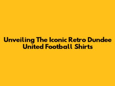 Unveiling The Iconic Retro Dundee United Football Shirts