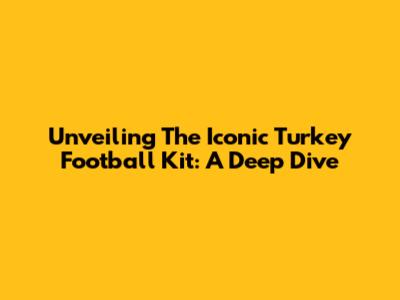 Unveiling The Iconic Turkey Football Kit: A Deep Dive