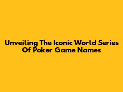 Unveiling The Iconic World Series Of Poker Game Names