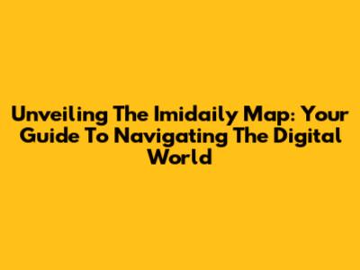 Unveiling The Imidaily Map: Your Guide To Navigating The Digital World