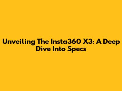 Unveiling The Insta360 X3: A Deep Dive Into Specs
