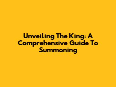 Unveiling The King: A Comprehensive Guide To Summoning