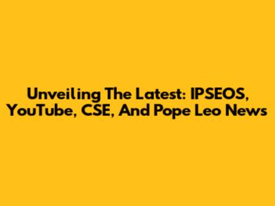 Unveiling The Latest: IPSEOS, YouTube, CSE, And Pope Leo News