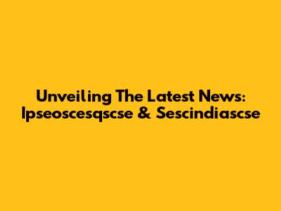 Unveiling The Latest News: Ipseoscesqscse & Sescindiascse